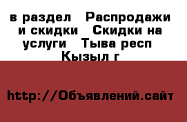  в раздел : Распродажи и скидки » Скидки на услуги . Тыва респ.,Кызыл г.